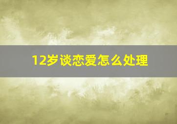 12岁谈恋爱怎么处理