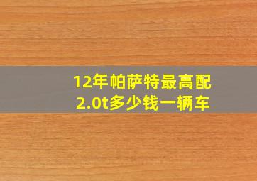 12年帕萨特最高配2.0t多少钱一辆车