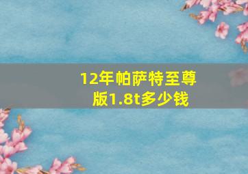 12年帕萨特至尊版1.8t多少钱