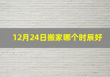 12月24日搬家哪个时辰好