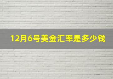 12月6号美金汇率是多少钱