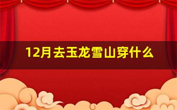 12月去玉龙雪山穿什么