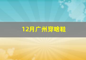 12月广州穿啥鞋