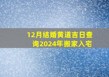 12月结婚黄道吉日查询2024年搬家入宅