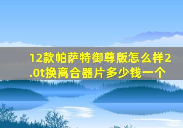 12款帕萨特御尊版怎么样2.0t换离合器片多少钱一个