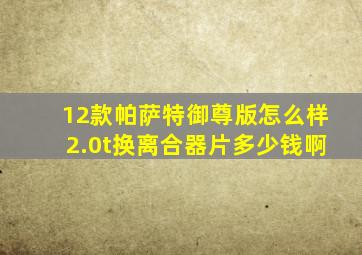 12款帕萨特御尊版怎么样2.0t换离合器片多少钱啊