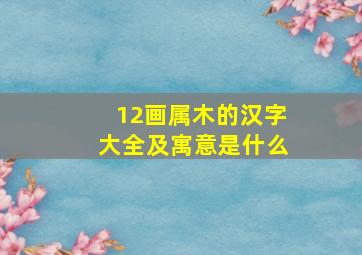 12画属木的汉字大全及寓意是什么