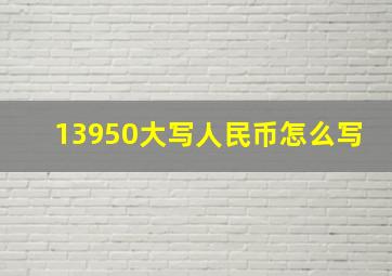 13950大写人民币怎么写