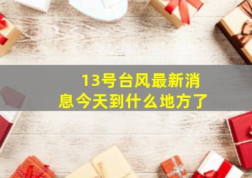 13号台风最新消息今天到什么地方了