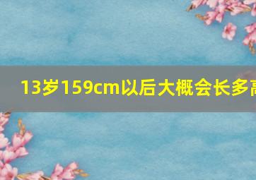 13岁159cm以后大概会长多高