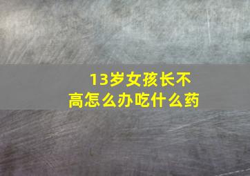 13岁女孩长不高怎么办吃什么药