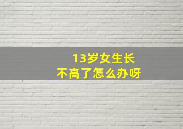 13岁女生长不高了怎么办呀