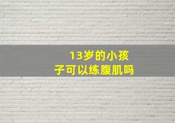 13岁的小孩子可以练腹肌吗