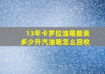 13年卡罗拉油箱能装多少升汽油呢怎么回收