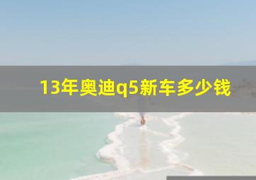 13年奥迪q5新车多少钱