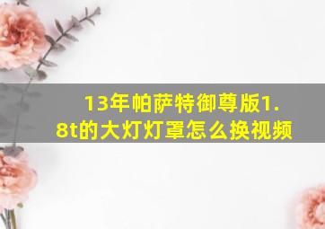 13年帕萨特御尊版1.8t的大灯灯罩怎么换视频