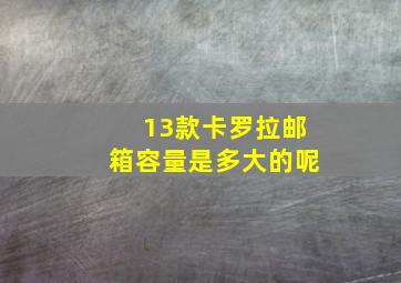 13款卡罗拉邮箱容量是多大的呢