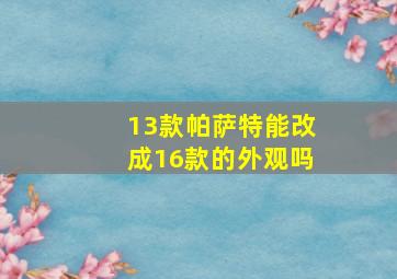 13款帕萨特能改成16款的外观吗