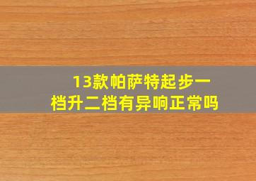 13款帕萨特起步一档升二档有异响正常吗