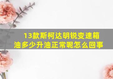 13款斯柯达明锐变速箱油多少升油正常呢怎么回事