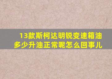 13款斯柯达明锐变速箱油多少升油正常呢怎么回事儿