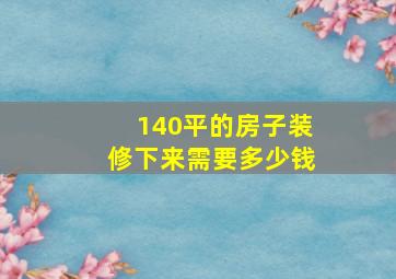 140平的房子装修下来需要多少钱