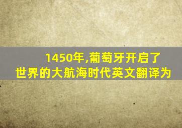 1450年,葡萄牙开启了世界的大航海时代英文翻译为