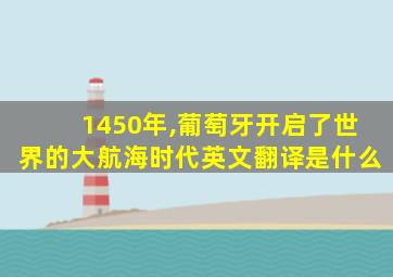 1450年,葡萄牙开启了世界的大航海时代英文翻译是什么