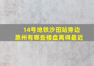 14号地铁沙田站旁边惠州有哪些楼盘离得最近