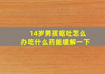 14岁男孩呕吐怎么办吃什么药能缓解一下