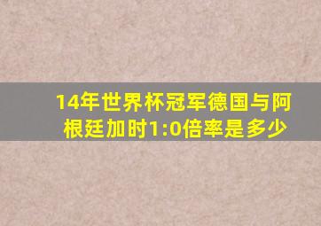 14年世界杯冠军德国与阿根廷加时1:0倍率是多少