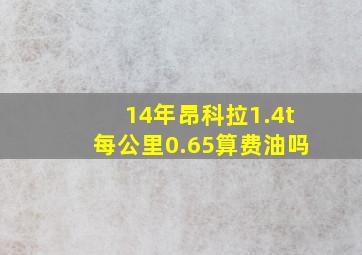 14年昂科拉1.4t每公里0.65算费油吗