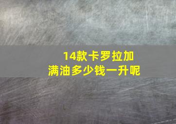 14款卡罗拉加满油多少钱一升呢