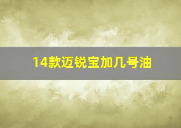 14款迈锐宝加几号油