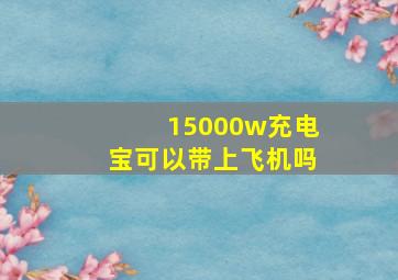 15000w充电宝可以带上飞机吗