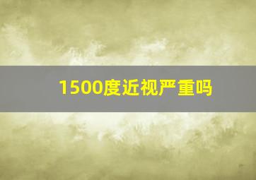 1500度近视严重吗