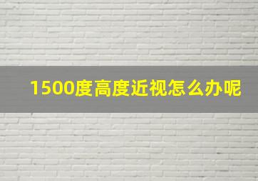 1500度高度近视怎么办呢