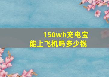 150wh充电宝能上飞机吗多少钱