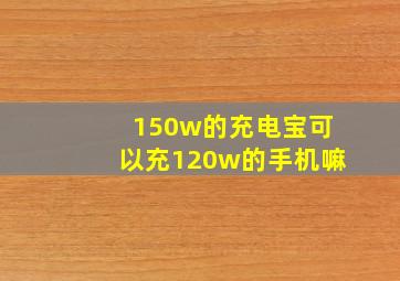 150w的充电宝可以充120w的手机嘛