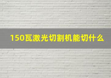 150瓦激光切割机能切什么