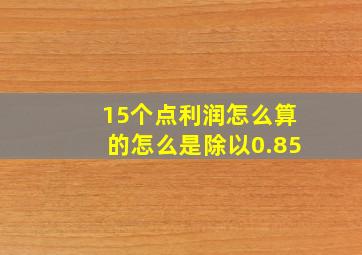 15个点利润怎么算的怎么是除以0.85