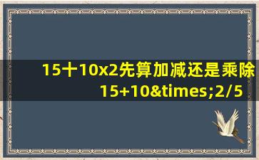 15十10x2先算加减还是乘除15+10×2/5-6