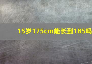 15岁175cm能长到185吗