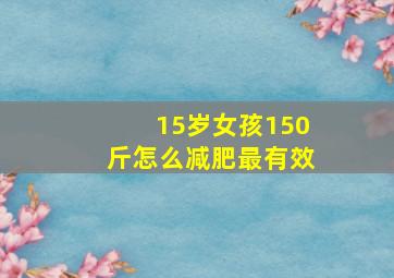 15岁女孩150斤怎么减肥最有效