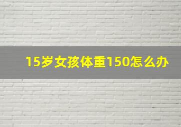 15岁女孩体重150怎么办