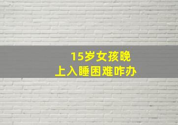 15岁女孩晚上入睡困难咋办