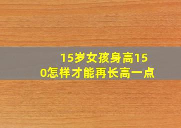 15岁女孩身高150怎样才能再长高一点