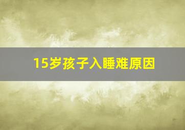 15岁孩子入睡难原因