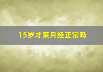 15岁才来月经正常吗