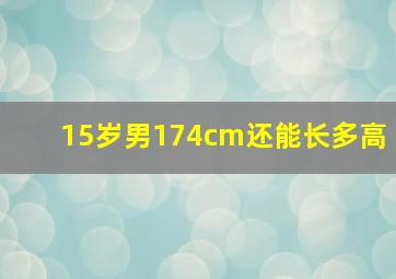 15岁男174cm还能长多高